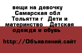 вещи на девочку - Самарская обл., Тольятти г. Дети и материнство » Детская одежда и обувь   